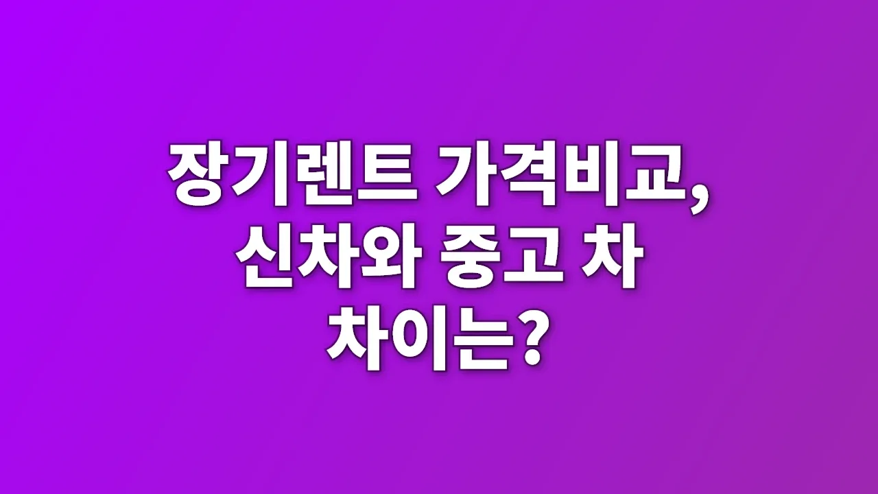 장기렌트 가격비교, 신차와 중고 차 차이는?